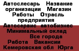 Автослесарь › Название организации ­ Магазин Работы › Отрасль предприятия ­ Автосервис, автобизнес › Минимальный оклад ­ 45 000 - Все города Работа » Вакансии   . Кемеровская обл.,Юрга г.